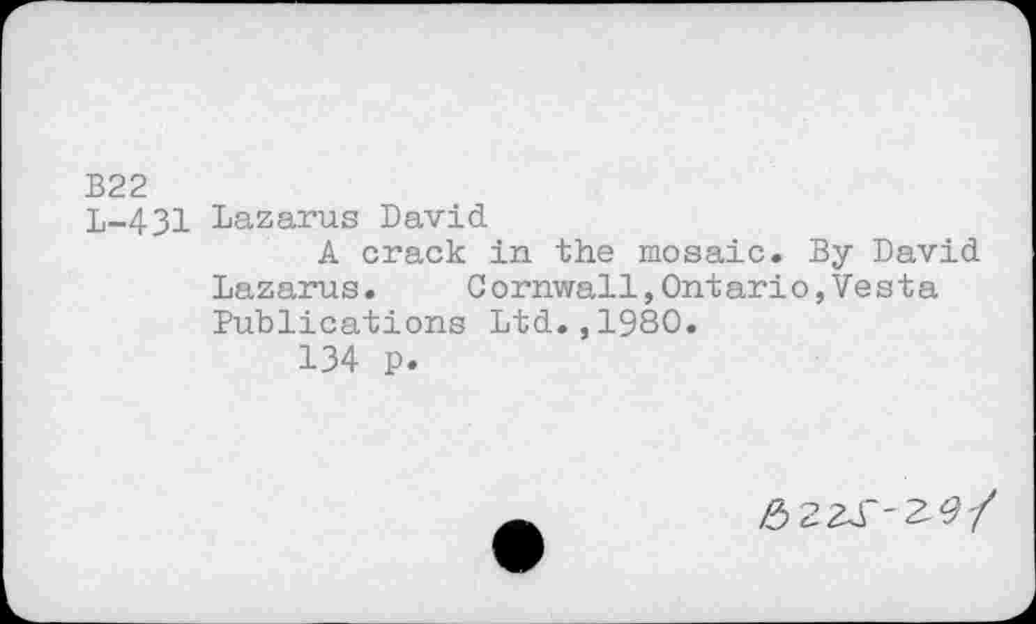 ﻿B22
L-431 Lazarus David
A crack in the mosaic. By David Lazarus. Cornwall,Ontario,Vesta Publications Ltd.,1980.
134 p.
